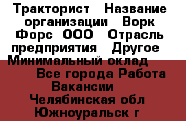 Тракторист › Название организации ­ Ворк Форс, ООО › Отрасль предприятия ­ Другое › Минимальный оклад ­ 43 000 - Все города Работа » Вакансии   . Челябинская обл.,Южноуральск г.